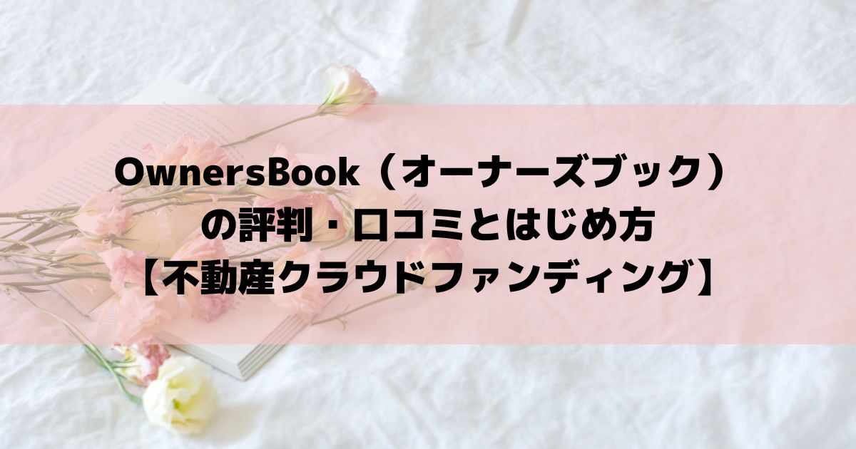 OwnersBook（オーナーズブック） の評判・口コミとはじめ方 【不動産クラウドファンディング】