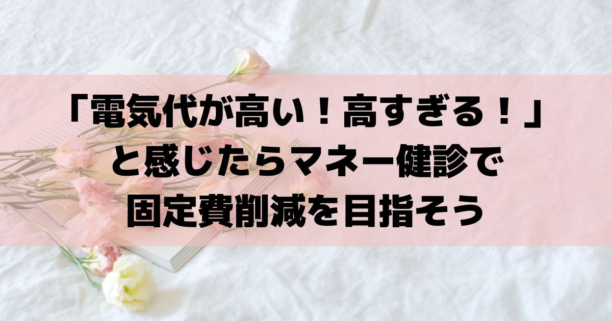 「電気代が高い！高すぎる！」と感じたらマネー健診で固定費削減を目指そう