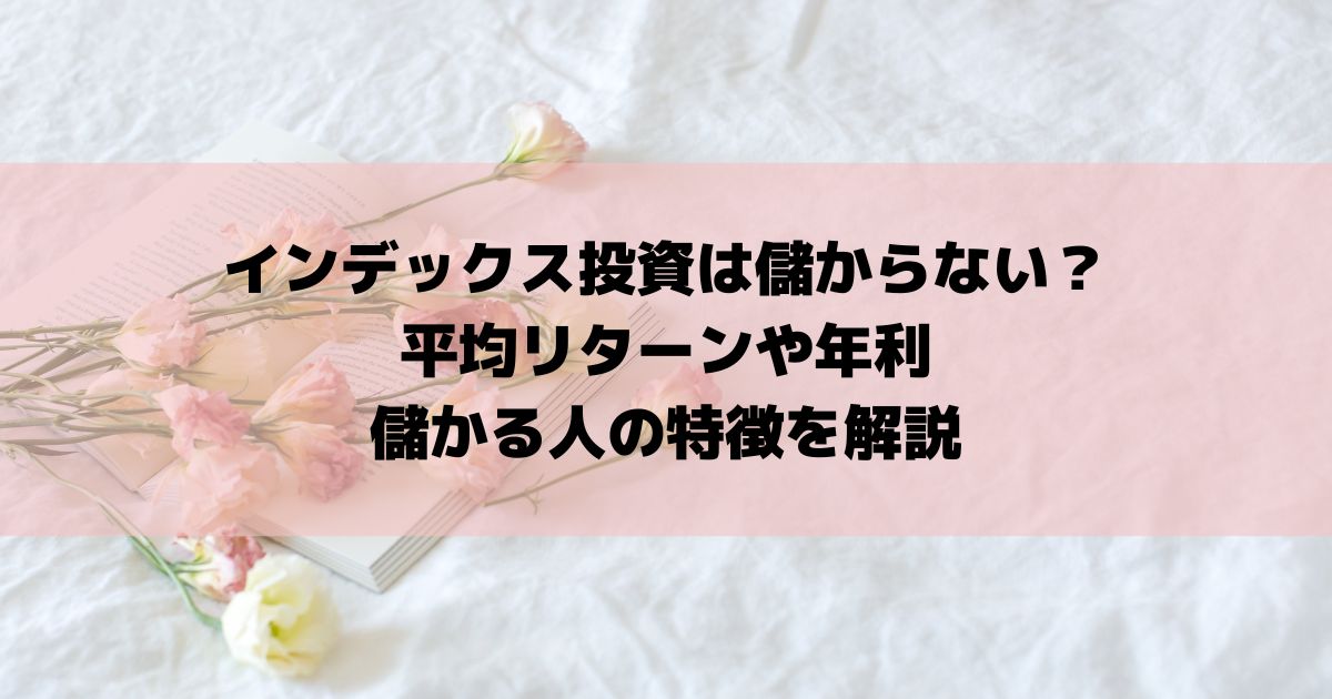 インデックス投資は儲からない？平均リターンや年利・儲かる人の特徴を解説