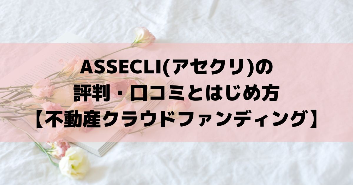 ASSECLI(アセクリ)の評判・口コミとはじめ方【不動産クラウドファンディング】
