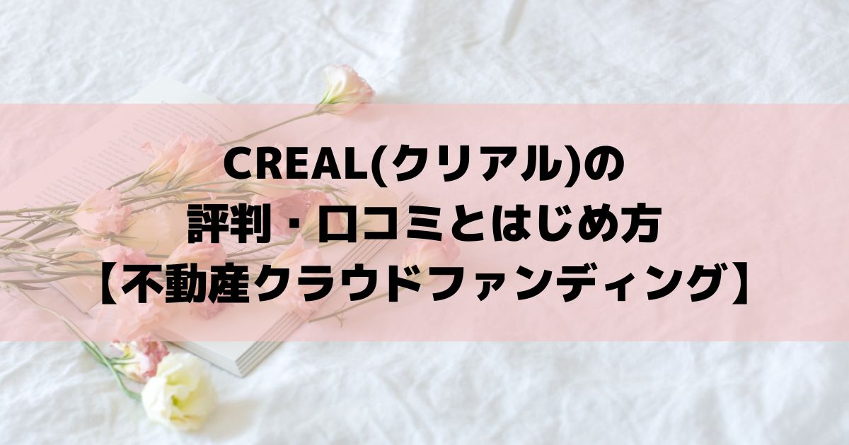 CREAL(クリアル)の評判・口コミとはじめ方【不動産クラウドファンディング】