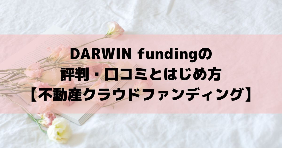 DARWIN funding(ダーウィンファンディング) の評判・口コミとはじめ方【不動産クラウドファンディング】