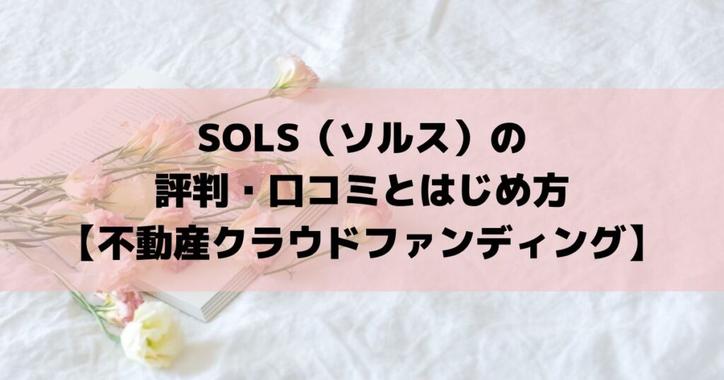 SOLS（ソルス）の評判・口コミとはじめ方【不動産クラウドファンディング】