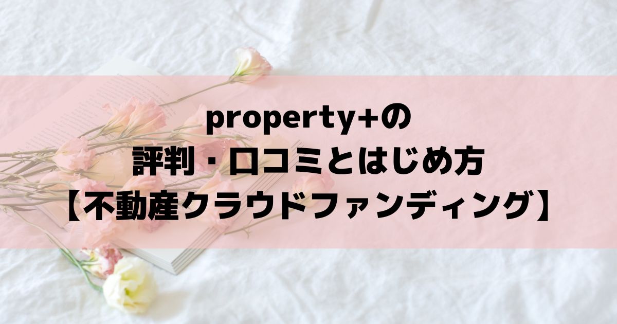 property+(プロパティプラス)の評判・口コミとはじめ方【不動産クラウドファンディング】