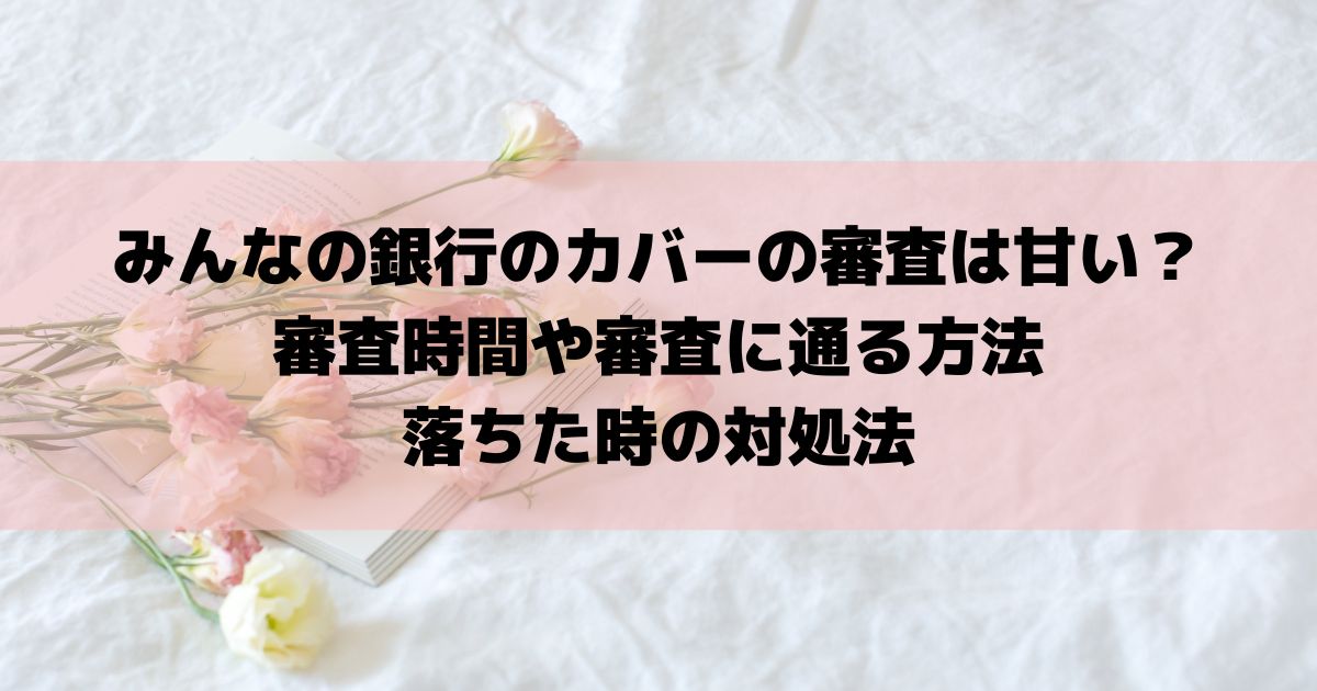 みんなの銀行のカバーの審査は甘い？審査時間や審査に通る方法・落ちた時の対処法