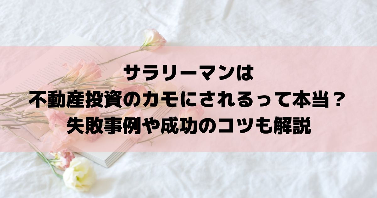 サラリーマンは不動産投資のカモにされるって本当？失敗事例や成功のコツも解説