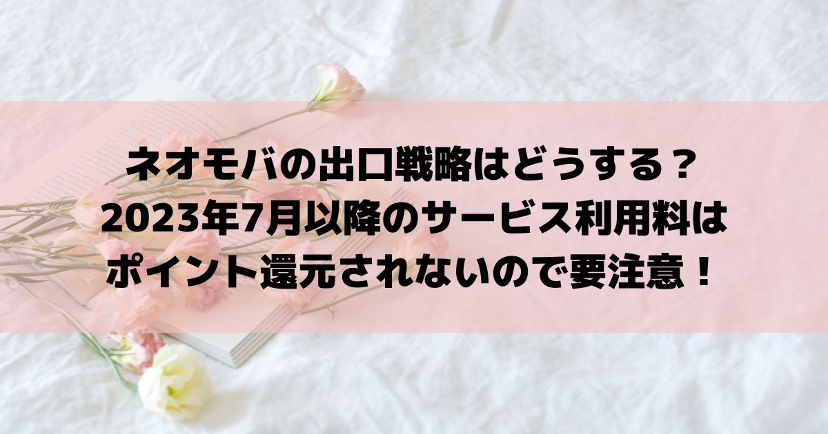 ネオモバの出口戦略はどうする？2023年7月以降のサービス利用料はポイント還元されないので要注意！