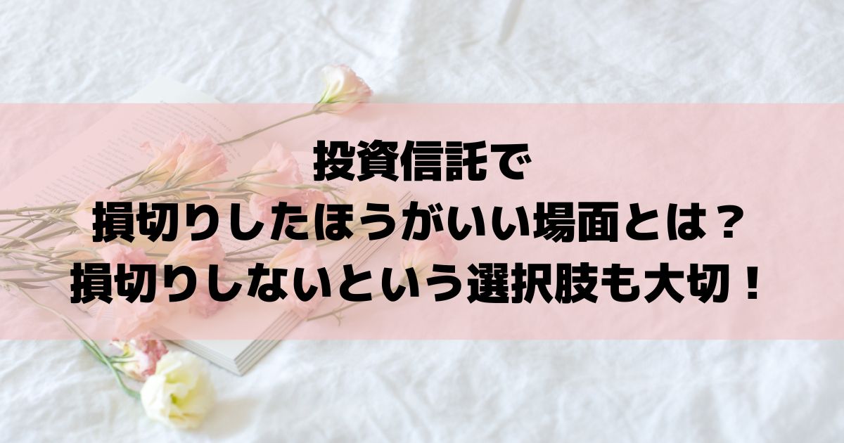 投資信託で損切りしたほうがいい場面とは？損切りしないという選択肢も大切！