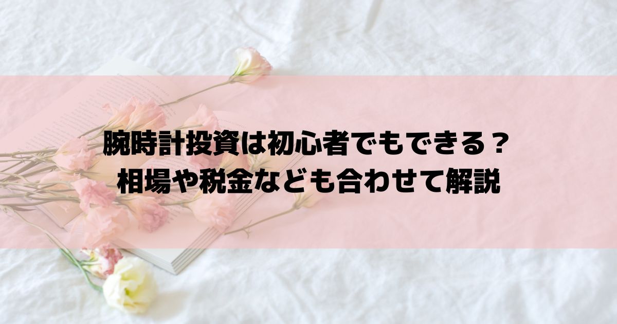 腕時計投資は初心者でもできる？相場や税金なども合わせて解説