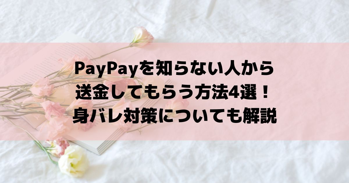 PayPayを知らない人から送金してもらう方法4選！身バレ対策についても解説