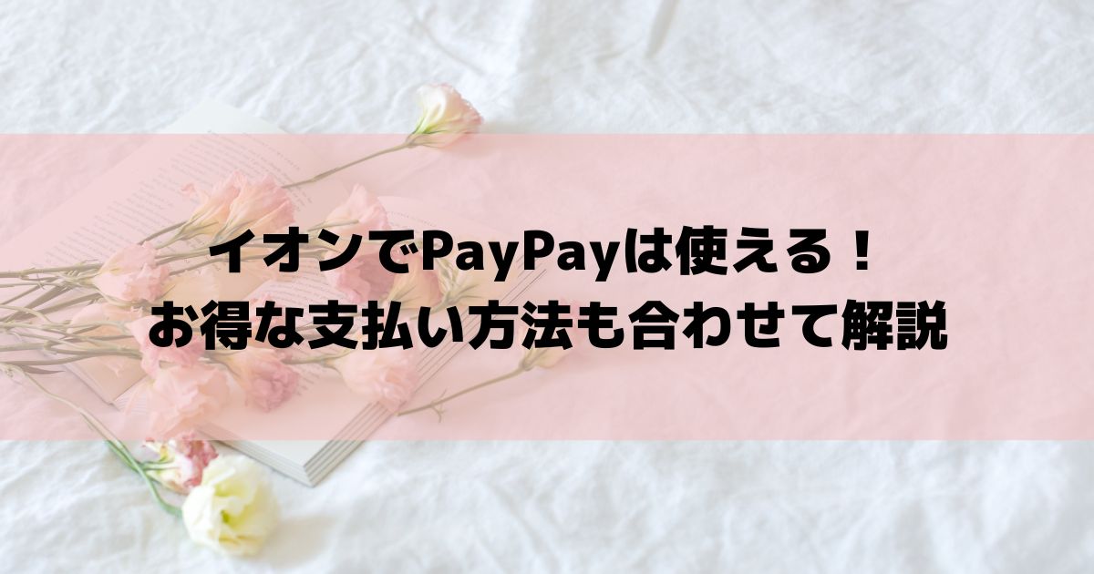 イオンでPayPayは使える！お得な支払い方法も合わせて解説