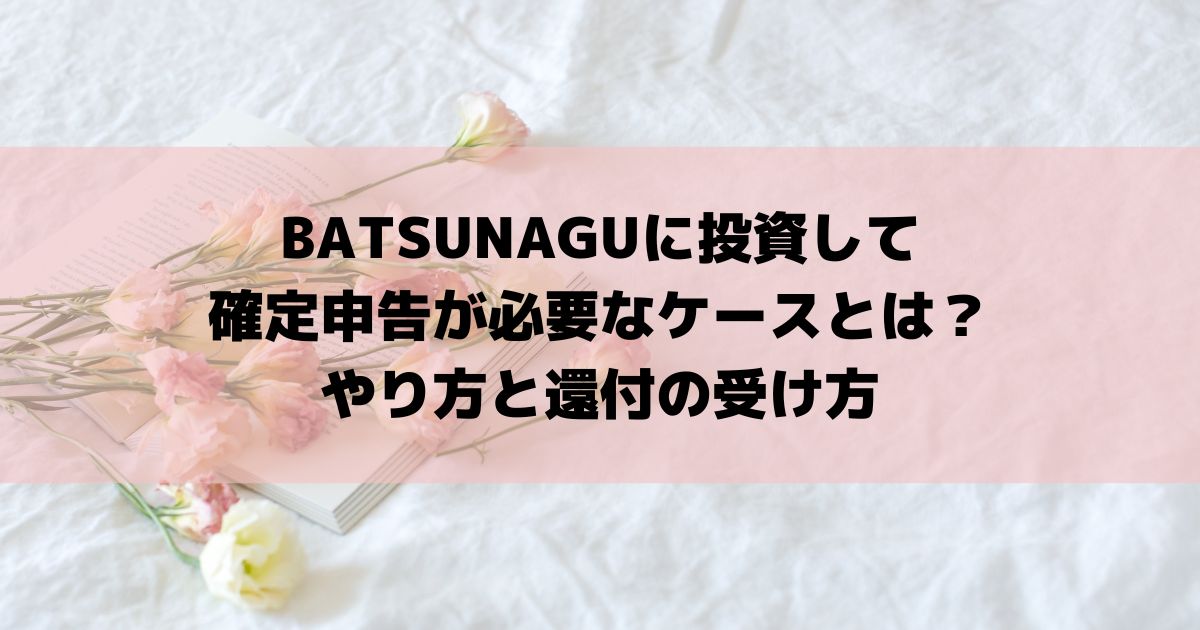 BATSUNAGUに投資して確定申告が必要なケースとは？やり方と還付の受け方