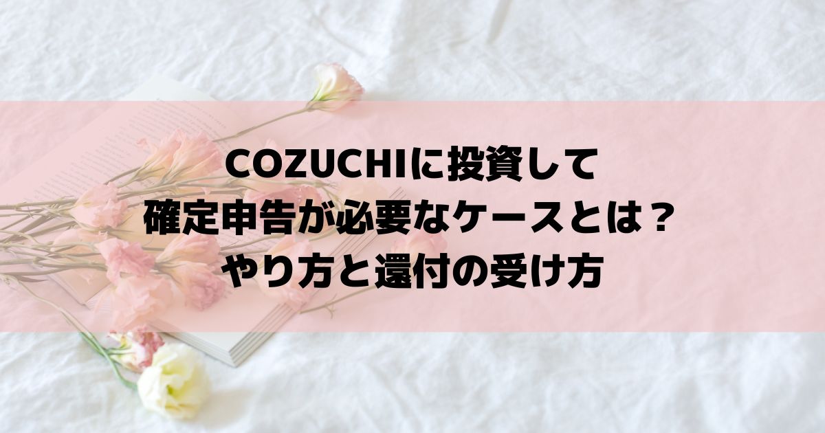 COZUCHIに投資して確定申告が必要なケースとは？やり方と還付の受け方