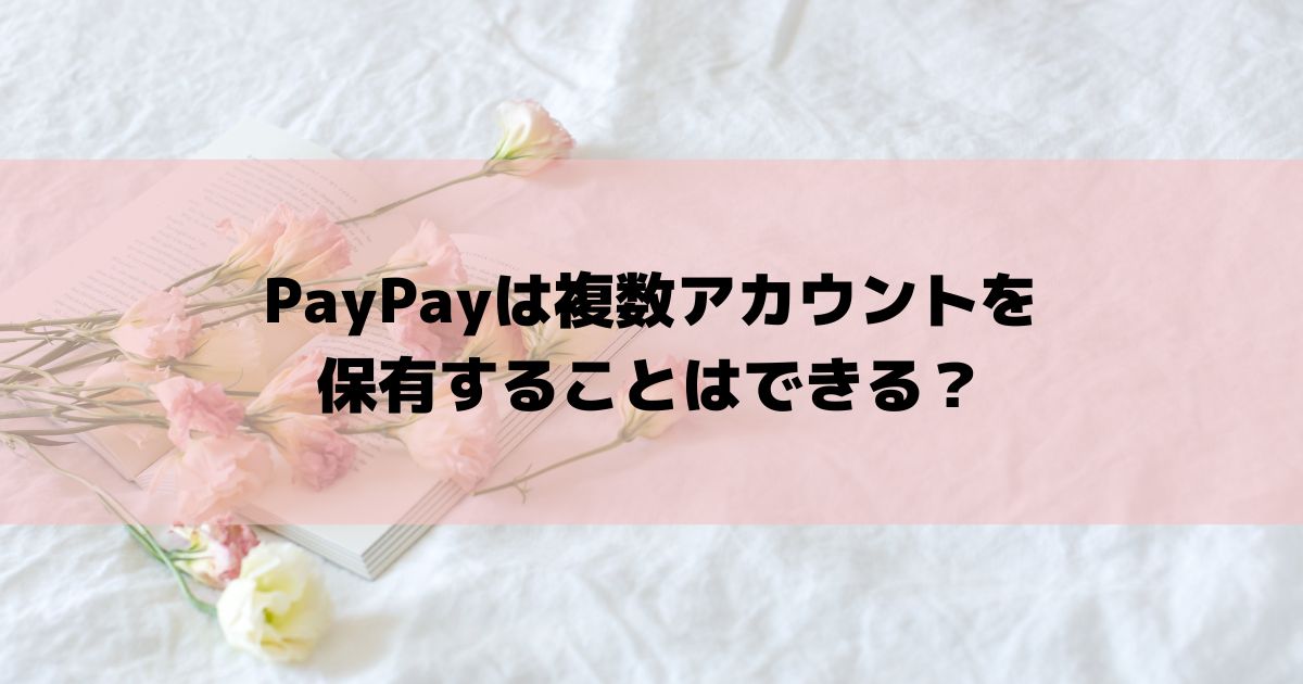 PayPayは複数アカウントを保有することはできる？