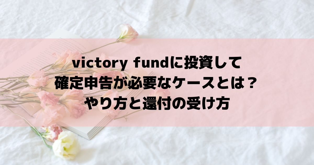 victory fundに投資して確定申告が必要なケースとは？やり方と還付の受け方