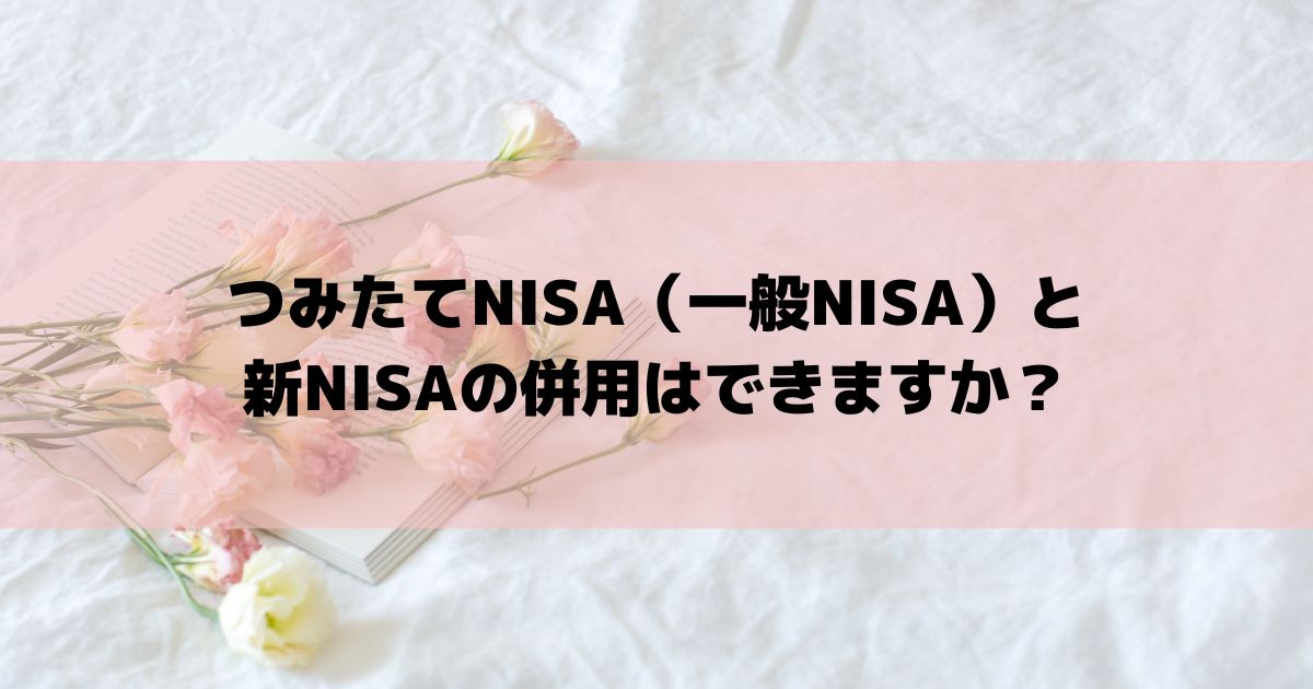 つみたてNISA（一般NISA）と新NISAの併用はできますか？