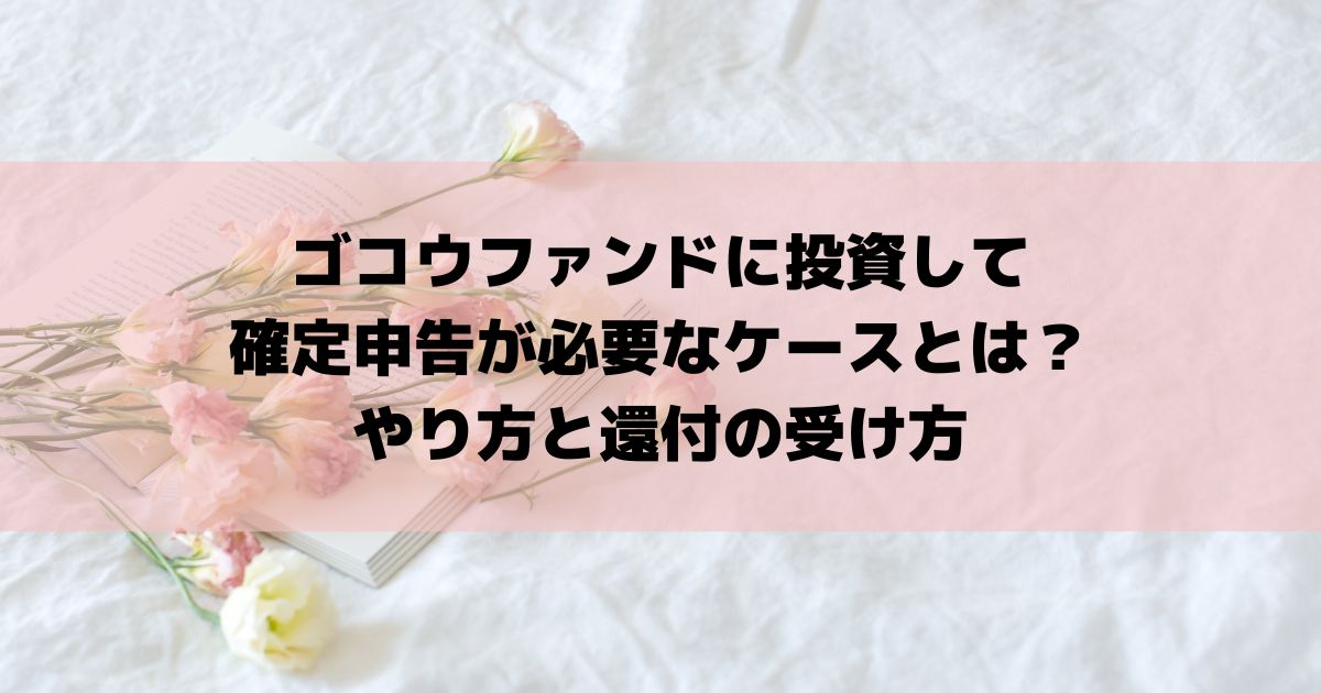 ゴコウファンドに投資して確定申告が必要なケースとは？やり方と還付の受け方