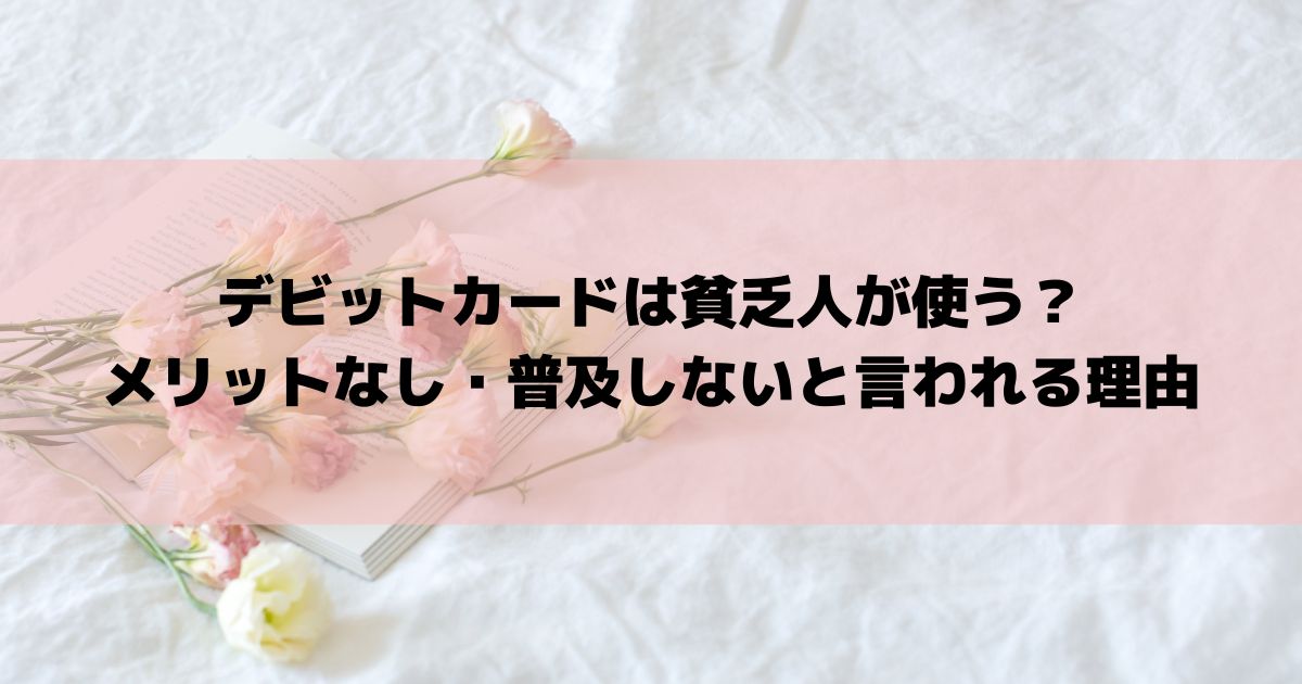 デビットカードは貧乏人が使う？メリットなし・普及しないと言われる理由