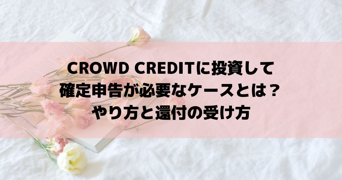 CROWD CREDITに投資して確定申告が必要なケースとは？やり方と還付の受け方