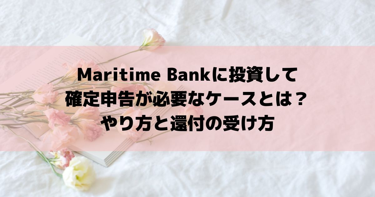 Maritime Bankに投資して確定申告が必要なケースとは？やり方と還付の受け方