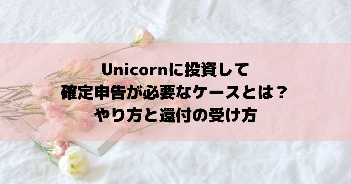 Unicornに投資して確定申告が必要なケースとは？やり方と還付の受け方