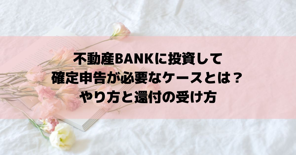 不動産BANKに投資して確定申告が必要なケースとは？やり方と還付の受け方