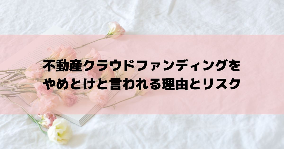 不動産クラウドファンディングをやめとけと言われる理由とリスク