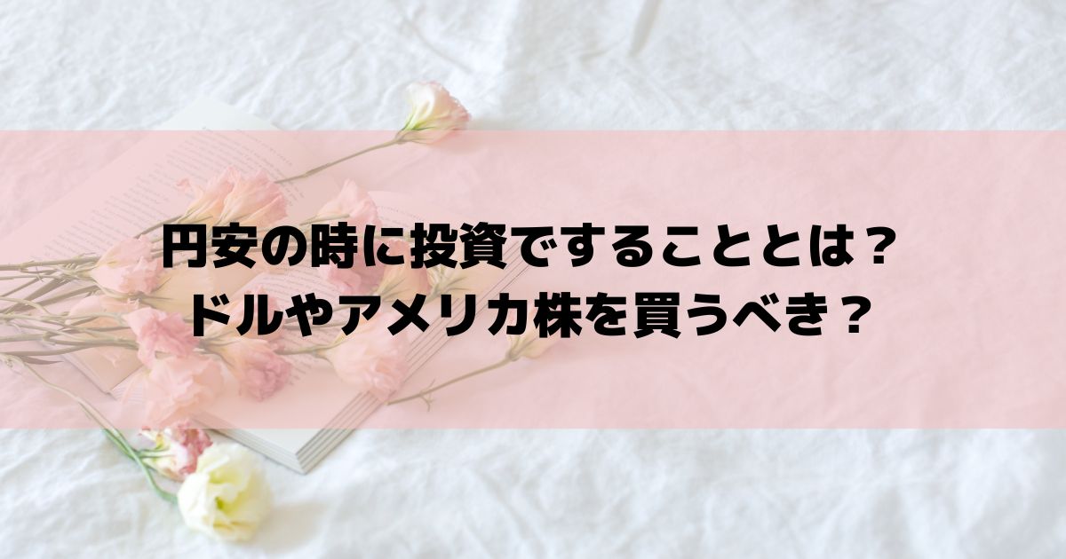 円安の時に投資ですることとは？ドルやアメリカ株を買うべき？