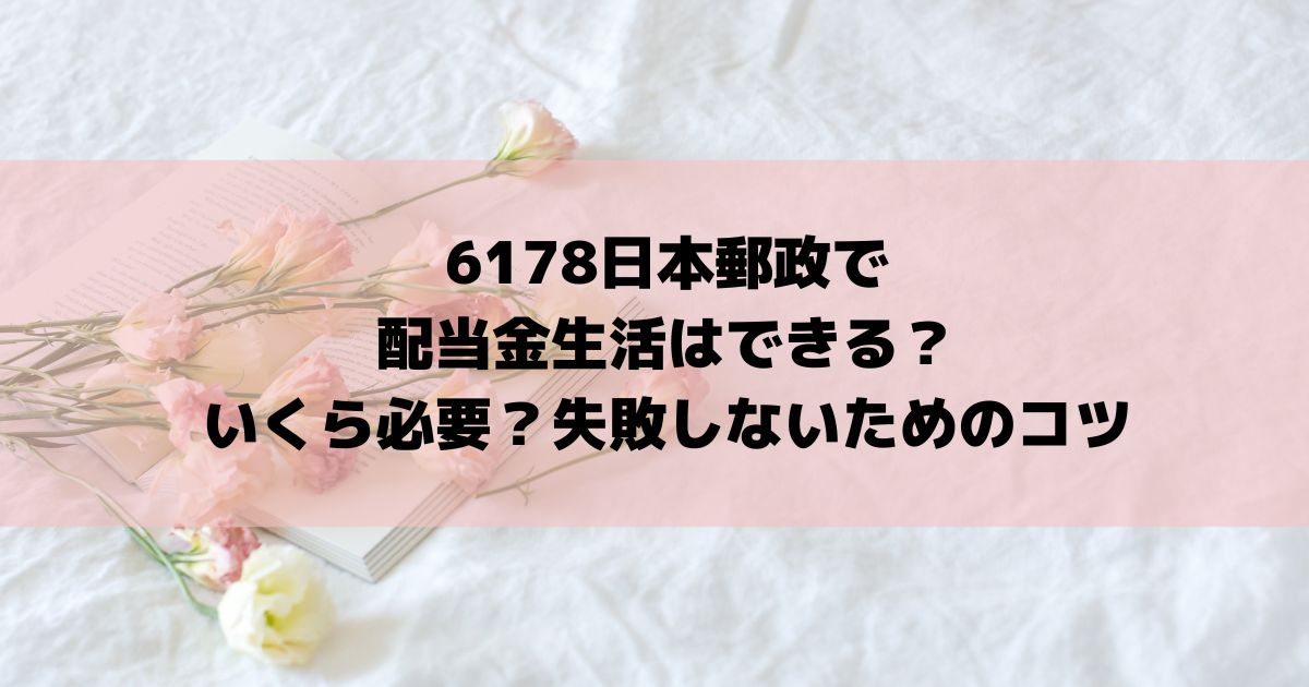 6178日本郵政で配当金生活はできる？いくら必要？失敗しないためのコツ