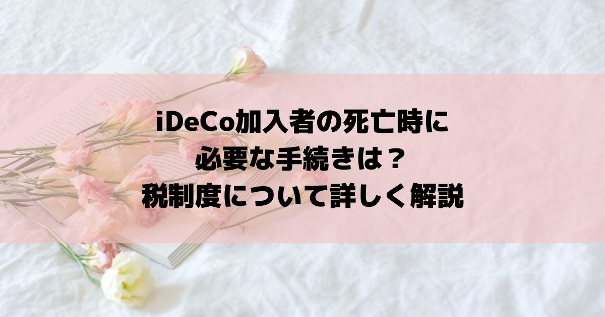 iDeCo加入者の死亡時に必要な手続きは？税制度について詳しく解説