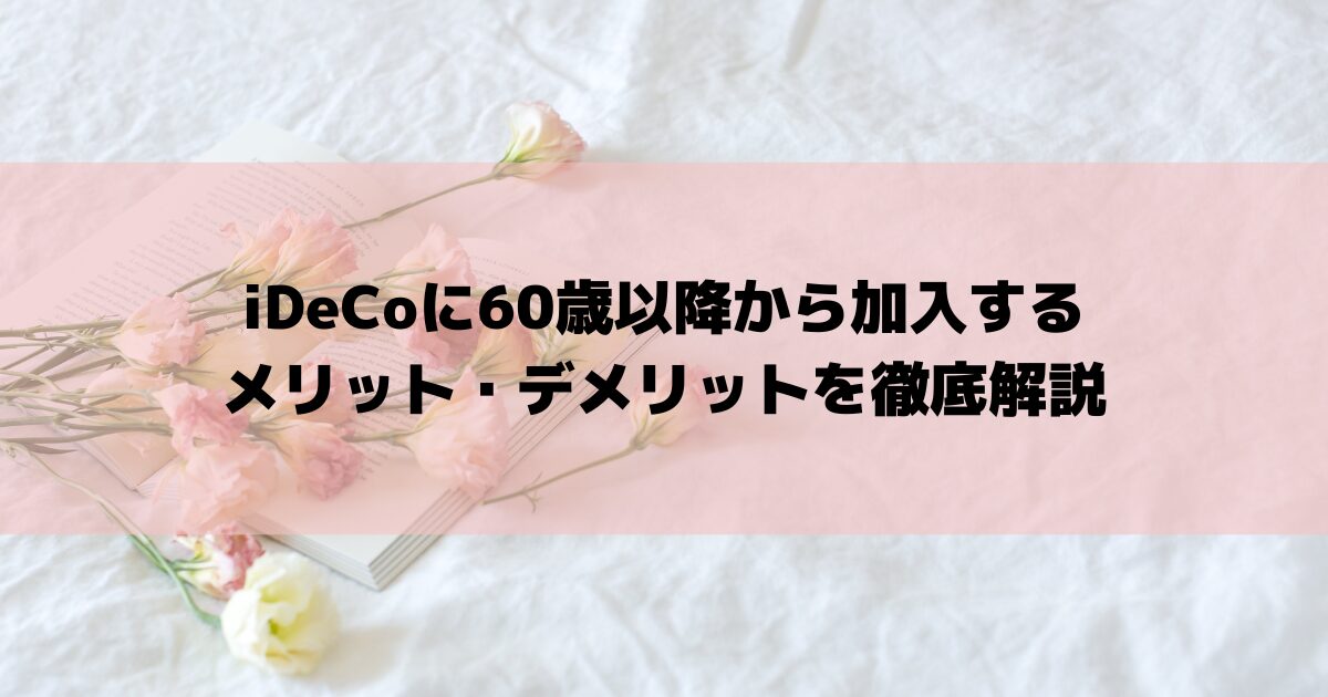 iDeCoに60歳以降から加入するメリット・デメリットを徹底解説