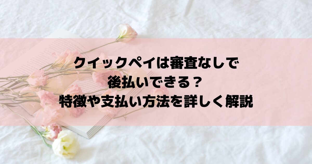 クイックペイは審査なしで後払いできる？特徴や支払い方法を詳しく解説