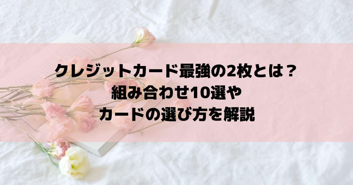 クレジットカード最強の2枚とは？組み合わせ10選やカードの選び方を解説