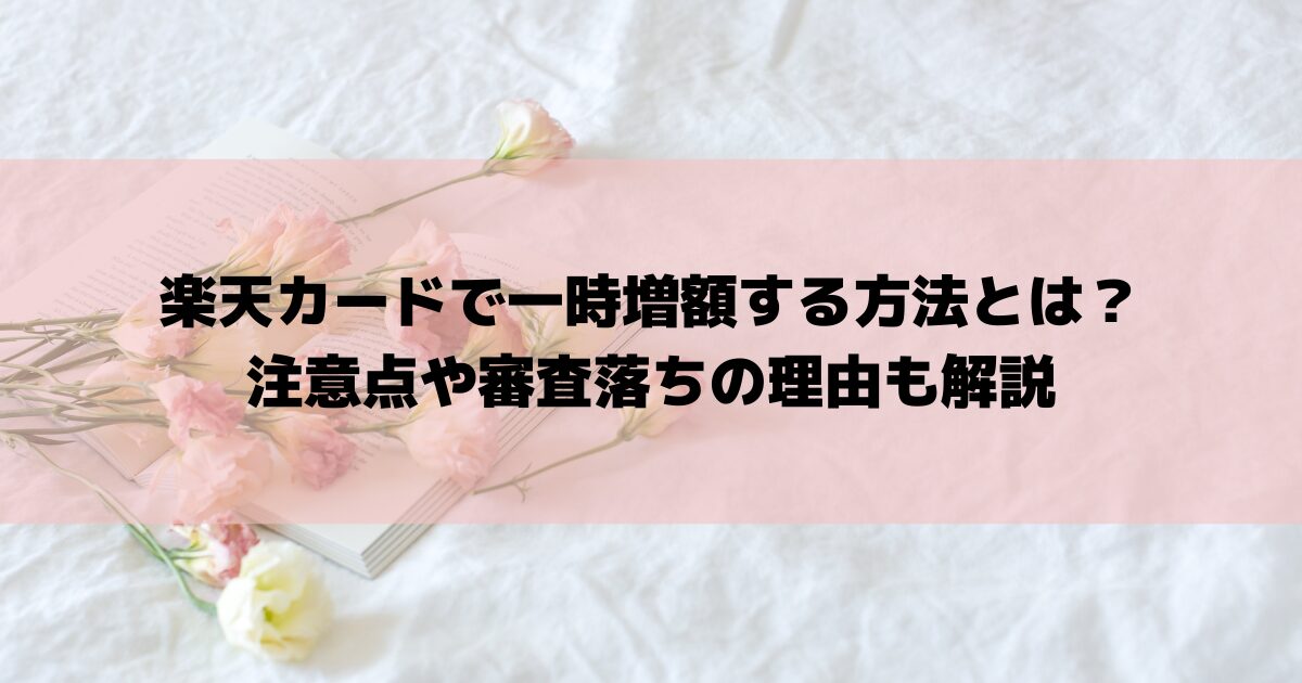 楽天カードで一時増額する方法とは？注意点や審査落ちの理由も解説