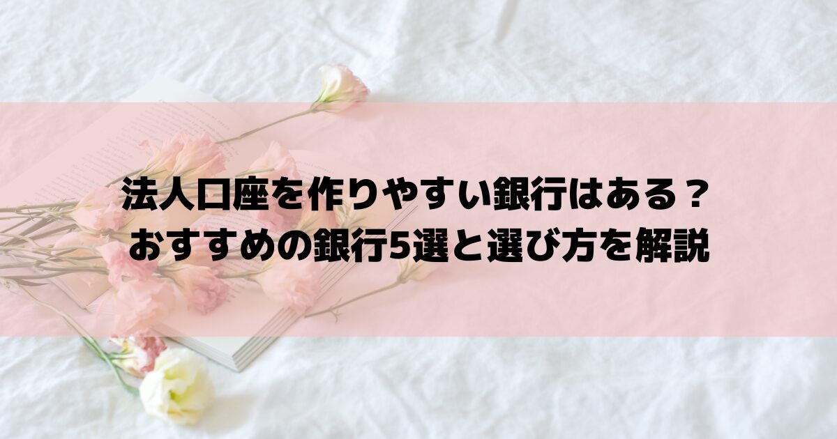 法人口座を作りやすい銀行はある？おすすめの銀行5選と選び方を解説