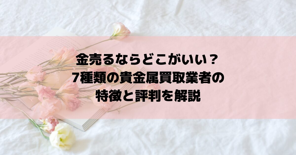 金売るならどこがいい？7種類の貴金属買取業者の特徴と評判を解説